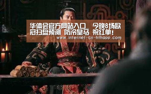 华体会官方网站入口_
今晚8场欧冠扫盘预测 防冷皇马 祝红单!(图4) 华体会官方网站入口