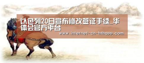以色列20日宣布修改签证手续_华体会官方平台(图1) 华体会体育app下载