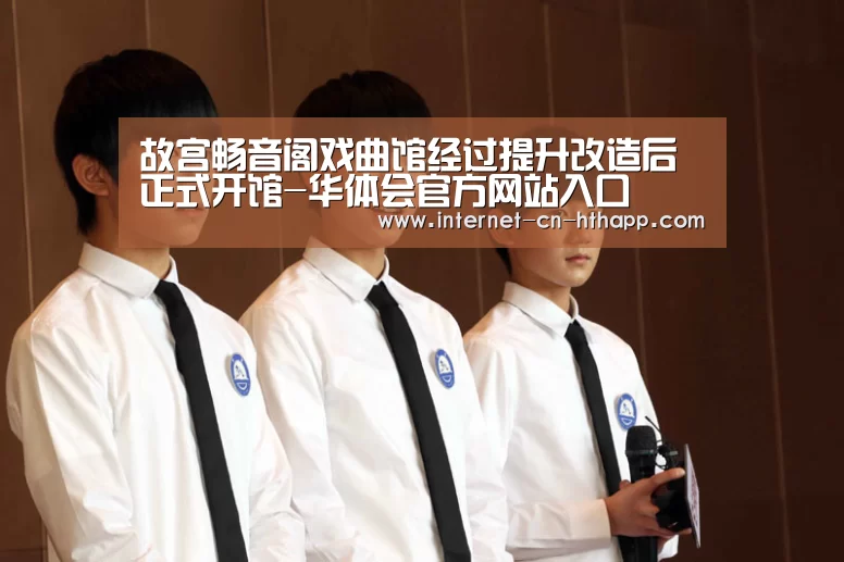 故宫畅音阁戏曲馆经过提升改造后正式开馆-华体会官方网站入口(图2) 华体会官方网站入口