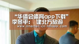 “华体会体育app下载”李景平: 建北方旅游胜地 打造大连旅游升级版(图2) 华体会官网下载