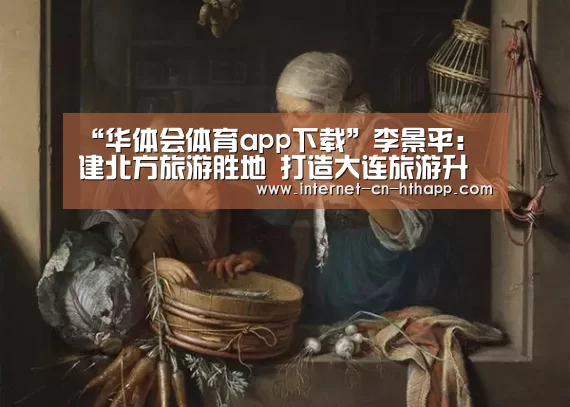 “华体会体育app下载”李景平: 建北方旅游胜地 打造大连旅游升级版(图3) 华体会官方平台