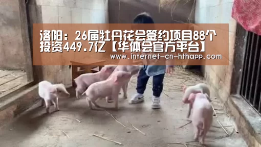 洛阳:26届牡丹花会签约项目88个投资449.7亿【华体会官方平台】(图1) 华体会官方平台